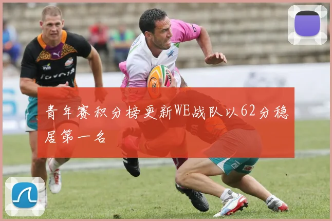 青年赛积分榜更新WE战队以62分稳居第一名