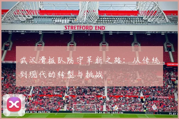 武汉滑板队防守革新之路：从传统到现代的转型与挑战