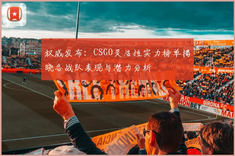 权威发布：CSGO灵活性实力榜单揭晓各战队表现与潜力分析