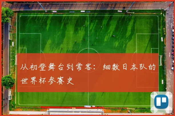 从初登舞台到常客：细数日本队的世界杯参赛史