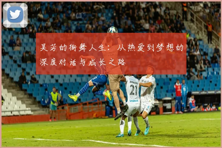 吴芳的街舞人生：从热爱到梦想的深度对话与成长之路