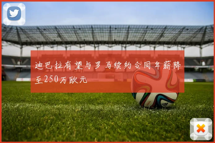 迪巴拉有望与罗马续约合同年薪降至250万欧元
