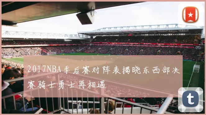 2017NBA季后赛对阵表揭晓东西部决赛骑士勇士再相遇