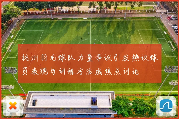 杭州羽毛球队力量争议引发热议球员表现与训练方法成焦点讨论