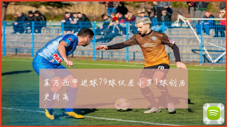 莱万西甲进球79球仅差小罗1球创历史新高